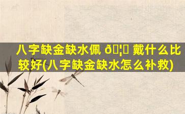 八字缺金缺水佩 🦉 戴什么比较好(八字缺金缺水怎么补救)